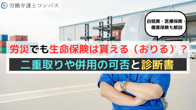 労災でも生命保険は貰える（おりる）？二重取りや併用の可否と診断書【自賠責・医療保険・傷害保険も解説】